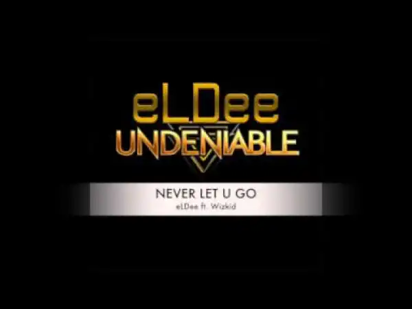 eLDee - NEVER LET U GO ft. Wizkid